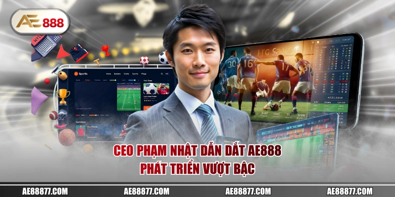 CEO Phạm Nhật dẫn dắt AE888 phát triển vượt bậc